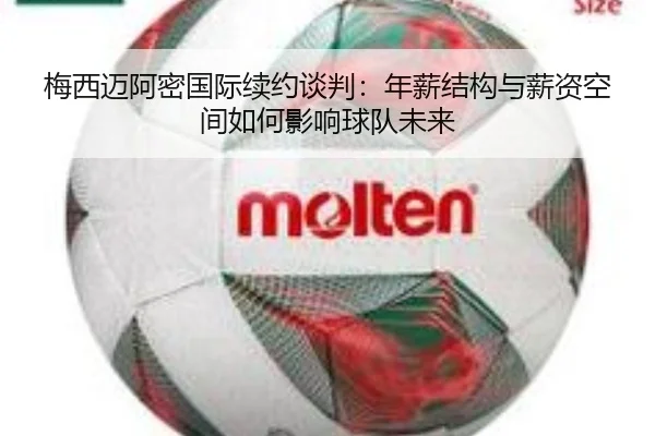 梅西迈阿密国际续约谈判：年薪结构与薪资空间如何影响球队未来