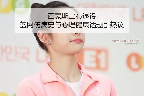 西蒙斯宣布退役 篮网伤病史与心理健康话题引热议
